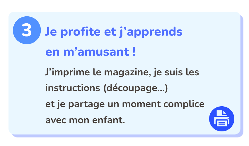 Abonnement Naeneko Magazine.
étape 3 : Je profite et j’apprends
en m’amusant !
J’imprime le magazine, je suis les instructions (découpage...)
et je partage un moment complice avec mon enfant.